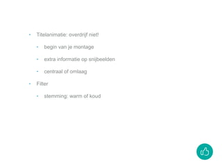 ‣ Titelanimatie: overdrijf niet!
‣ begin van je montage
‣ extra informatie op snijbeelden
‣ centraal of omlaag
‣ Filter
‣ stemming: warm of koud
 