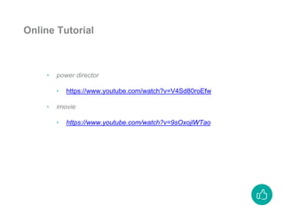 ‣ power director
‣ https://www.youtube.com/watch?v=V4Sd80roEfw
‣ imovie
‣ https://www.youtube.com/watch?v=9sOxojlWTao
Online Tutorial
 