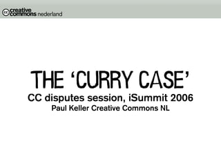 the ‘curry case’
CC disputes session, iSummit 2006
    Paul Keller Creative Commons NL
 