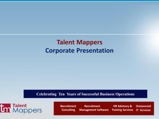 Talent Mappers
Corporate Presentation
Recruitment
Consulting
Outsourced
IT Services
Recruitment HR Advisory &
Management Software Training Services
a
Celebrating Ten Years of Successful Business Operations
 