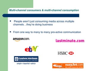 Multi-channel consumers & multi-channel consumption



    People aren’t just consuming media across multiple
    channels…they’re doing business

   From one way to many to many pro-active communication
 