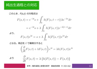 純出⽣過程との対応
12
このとき、F(s,t) の⽅程式は
より、
となる。両辺を t で偏微分すると
より
参考：確率過程と数理⽣態学 藤曲哲郎著 P. 153-162
 