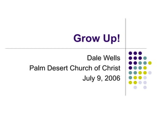 Grow Up! Dale Wells Palm Desert Church of Christ July 9, 2006 