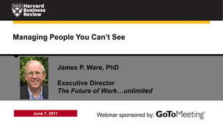 Managing People You Can’t See



                James P. Ware, PhD

                Executive Director
                The Future of Work…unlimited


     June 7, 2011          Webinar sponsored by:
 