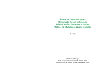 Manual de Orientação para a
Alimentação Escolar na Educação
Infantil, Ensino Fundamental, Ensino
Médio e na Educação de Jovens e Adultos
2ª Edição

Ministério da Educação
Fundo Nacional de Desenvolvimento da Educação (FNDE)
Coordenação Geral do Programa Nacional de Alimentação Escolar

 