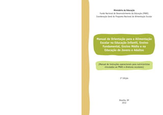 Ministério da Educação
Fundo Nacional de Desenvolvimento da Educação (FNDE)
Coordenação Geral do Programa Nacional de Alimentação Escolar

Manual de Orientação para a Alimentação
Escolar na Educação Infantil, Ensino
Fundamental, Ensino Médio e na
Educação de Jovens e Adultos

(Manual de instruções operacionais para nutricionistas
vinculados ao PNAE e diretores escolares)

2ª Edição

Brasília, DF
2012

 