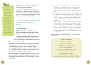 Apesar da maioria
das creches receberem crianças a
partir dos 6 meses
de idade, muitas
recebem crianças
com apenas 4
meses. Neste sentido, é importante
que existam profissionais capacitados
para desenvolver
ações de apoio e
proteção ao aleitamento materno,
evitando-se o
desmame total até
os 2 anos de idade.

forem favoráveis ao estímulo e a garantia de
práticas alimentares adequadas.
As creches devem proporcionar condições de
garantia para o desenvolvimento do potencial de
crescimento adequado e a manutenção da saúde
integral das crianças, envolvendo aspectos educacionais, sociais, culturais e psicológicos.

1.2 Como deve ser a alimentação
do PNAE para a educação
infantil?
1.2.1 O que oferecer?
A OMS e o Ministério da Saúde recomendam o
aleitamento materno exclusivo por seis meses e
complementar até os 2 anos ou mais.

Os benefícios e as vantagens da amamentação
devem estimular profissionais da educação e da
saúde a utilizarem seus conhecimentos no sentido de
promover e apoiar esta prática.
Nas creches, visando contribuir para a manutenção do aleitamento materno pelo maior tempo possível, os líquidos deverão
ser oferecidos as crianças em copos ou colheres. Deve-se
lembrar que a mãe poderá continuar a amamentar a criança em
casa, de manhã e a noite e deve-se buscar facilitar esta prática, evitando-se o desmame total da criança.
Na impossibilidade do aleitamento materno em tempo integral,
como no caso de lactentes frequentadores de creches em período integral a partir dos 4 meses, há necessidade de algumas
orientações:

14

1.	 É conveniente evitar o leite de vaca não modificado
no primeiro ano de vida em razão de um maior risco de
desenvolvimento de alergia alimentar, desidratação e
predisposição futura para excesso de peso e suas implicações.
2.	 Atender as características e especificidades de introdução
dos alimentos, em função da faixa etária em questão, estimulando o consumo de alimentação básica e alimentos
regionais variados, como arroz, feijão, batata, mandioca/
macaxeira/aipim, legumes, frutas e carnes nas papas
salgadas;
3.	 Deve-se elaborar cardápios contendo miúdos como fígado
de boi e miúdos de galinha (nas papas salgadas) , uma
vez por semana, porque são importantes fontes de ferro;
4.	 Após os 6 meses, para aquelas com aleitamento materno
exclusivo, deve-se introduzir a alimentação complementar, que pode ser considerada como qualquer alimento
que não o leite materno e que pode ser oferecido à criança amamentada.
A alimentação na creche das crianças de 4 a 12 meses deve
constituir-se de:
Menores de 4 meses:
apenas alimentação láctea;
Dos 4 aos 8 meses:
leite, papa de frutas e papa salgada;
Após completar 8 meses:
leite, fruta in natura, papa salgada ou a
refeição oferecida às demais crianças;
Após completar 12 meses:
leite com frutas, pão, cereal ou tubérculos, frutas,
refeição normal oferecida às demais crianças da creche.

15

 