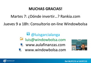 MUCHAS GRACIAS!
Martes 7: ¿Dónde invertir…? Rankia.com
Jueves 9 a 18h: Consultorio on-line Windowbolsa
@luisgarcialanga
luis@windowbolsa.com
www.aulafinanzas.com
www.windowbolsa.com
Del 06/07/15 al 10/07/15
 