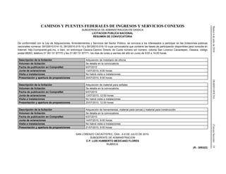Martes6dejuliode2010DIARIOOFICIAL(TerceraSección)55
CAMINOS Y PUENTES FEDERALES DE INGRESOS Y SERVICIOS CONEXOS
SUBGERENCIA DE ADMINISTRACION EN OAXACA
LICITACION PUBLICA NACIONAL
RESUMEN DE CONVOCATORIA
De conformidad con la Ley de Adquisiciones, Arrendamientos y Servicios del Sector Público, se convoca a los interesados a participar en las licitaciones públicas
nacionales números: 09120010-014-10, 09120010-015-10 y 09120010-016-10 cuya convocatoria que contiene las bases de participación disponibles para consulta en
Internet: http://compranet.gob.mx, o bien, en entronque Oaxaca-Camino Directo de Cuota número sin número, colonia San Lorenzo Cacaotepec, Oaxaca, código
postal 68263, teléfono 01 951 51 87770 y fax 01 951 51 87771, los días de lunes a viernes del año en curso de 9:00 a 14:00 horas.
Descripción de la licitación Adquisición de mobiliario de oficina
Volumen de licitación Se detalla en la convocatoria
Fecha de publicación en CompraNet 6/07/2010
Junta de aclaraciones 13/07/2010, 9:00 horas
Visita a instalaciones No habrá visita a instalaciones
Presentación y apertura de proposiciones 20/07/2010, 9:00 horas
Descripción de la licitación Adquisición de material para señales
Volumen de licitación Se detalla en la convocatoria
Fecha de publicación en CompraNet 6/07/2010
Junta de aclaraciones 13/07/2010, 12:00 horas
Visita a instalaciones No habrá visita a instalaciones
Presentación y apertura de proposiciones 20/07/2010, 12:00 horas
Descripción de la licitación Adquisición de herramientas, material para cercas y material para construcción
Volumen de licitación Se detalla en la convocatoria
Fecha de publicación en CompraNet 6/07/2010
Junta de aclaraciones 14/07/2010, 9:00 horas
Visita a instalaciones No habrá visita a instalaciones
Presentación y apertura de proposiciones 21/07/2010, 9:00 horas
SAN LORENZO CACAOTEPEC, OAX., A 6 DE JULIO DE 2010.
SUBGERENTE DE ADMINISTRACION
C.P. LUIS HUMBERTO MEXICANO FLORES
RUBRICA.
(R.- 309322)
 