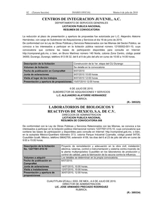 82 (Tercera Sección) DIARIO OFICIAL Martes 6 de julio de 2010
CENTROS DE INTEGRACION JUVENIL, A.C.
DEPARTAMENTO DE SERVICIOS GENERALES
LICITACION PUBLICA NACIONAL
RESUMEN DE CONVOCATORIA
La reducción al plazo de presentación y apertura de propuestas fue autorizada por L.C. Alejandro Alatorre
Hernández, con cargo de Subdirector de Adquisiciones y Servicios el día 18 de junio de 2010.
De conformidad con la Ley de Obras Públicas y Servicios Relacionados con las Mismas del Sector Público, se
convoca a los interesados a participar en la licitación pública nacional número 12100002-001-10, cuya
convocatoria que contiene las bases de participación disponibles para consulta en Internet:
http://compranet.gob.mx, o bien, en Bruno Martínez número 140 Norte, colonia Zona Centro, código postal
34000, Durango, Durango, teléfono 813 09 32, del 6 al 9 de julio del año en curso de 10:00 a 14:00 horas.
Descripción de la licitación Construcción de la 1er. etapa del CIJ Durango
Volumen de licitación Se detalla en la convocatoria
Fecha de publicación en CompraNet 6/07/2010
Junta de aclaraciones 9/07/2010 10:00 horas
Visita al lugar de los trabajos 8/07/2010 12:00 horas
Presentación y apertura de proposiciones 15/07/2010 12:00 horas
6 DE JULIO DE 2010.
SUBDIRECTOR DE ADQUISICIONES Y SERVICIOS
L.C. ALEJANDRO ALATORRE HERNANDEZ
RUBRICA.
(R.- 309325)
LABORATORIOS DE BIOLOGICOS Y
REACTIVOS DE MEXICO, S.A. DE C.V.
DIRECCION DE ADMINISTRACION
LICITACION PUBLICA NACIONAL
RESUMEN DE CONVOCATORIA 008
De conformidad con la Ley de Obras Públicas y Servicios Relacionados con las Mismas, se convoca a los
interesados a participar en la licitación pública internacional número 12277001-015-10, cuya convocatoria que
contiene las bases de participación y disponibles para consulta en Internet: http://compranet.gob.mx, o bien,
en la autopista México-Querétaro kilómetro 37.5, colonia Parque Industrial Cuamatla, código postal 54730,
Cuautitlán Izcalli, México, teléfono 58642700, extensión 4109, los días del 6 al 23 de julio del año en curso de
9:00 a 15:00 horas.
Descripción de la licitación
No. 12277001-015-10
Proyecto de remodelación y adecuación en la obra civil, instalación
eléctrica, tuberías, control e instrumentación y sistema contra incendio de
la planta multipropósitos Cuautitlán en los laboratorios de producción y
control de calidad, para la fabricación de la vacuna contra la influenza.
Volumen a adquirir Los detalles se determinan en la propia convocatoria.
Fecha de publicación en
CompraNet
6/07/2010.
Junta de aclaraciones 14/07/2010, 10:00 horas.
Visita a instalaciones 12/07/2010, 10:00 horas.
Presentación y apertura de
proposiciones
30/07/2010, 12:00 horas.
CUAUTITLAN IZCALLI, EDO. DE MEX., A 6 DE JULIO DE 2010.
DIRECTOR DE ADMINISTRACION
LIC. JOSE ARMANDO PRECIADO RODRIGUEZ
RUBRICA.
(R.- 309334)
 