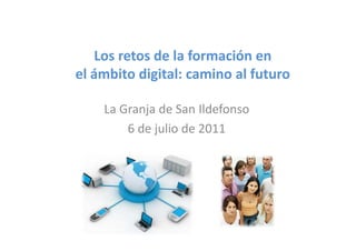 Los retos de la formación en 
el ámbito digital: camino al futuro
 lá b d         l          lf

    La Granja de San Ildefonso 
        6 d j li d 2011
        6 de julio de 2011
 