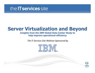 Server Virtualization and Beyond
    Insights from the IBM Global Data Center Study to
           help improve operational efficiency

          The IT Services Site Webinar Sponsored by
 