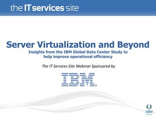 Server Virtualization and Beyond
    Insights from the IBM Global Data Center Study to
           help improve operational efficiency

          The IT Services Site Webinar Sponsored by
 