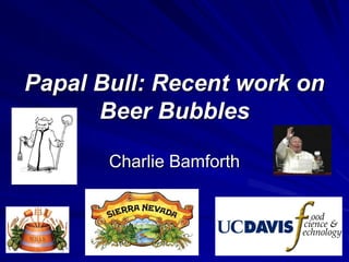 Papal Bull: Recent work on
Beer Bubbles
Charlie Bamforth
 