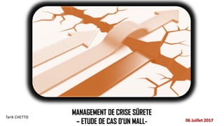 MANAGEMENT DE CRISE SÜRETE
– ETUDE DE CAS D’UN MALL- 06 Juillet 2017
Tarik CHETTO
 