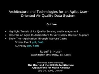 [object Object],[object Object],[object Object],[object Object],[object Object],[object Object],Architecture and Technologies for an Agile, User-Oriented Air Quality Data System  Rudolf B. Husar Washington University, St. Louis Presented at the workshop  The User and the GEOSS Architecture Applications for North America July 30, 2006, Denver   