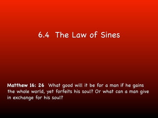 6.4 The Law of Sines




Matthew 16: 26 What good will it be for a man if he gains
the whole world, yet forfeits his soul? Or what can a man give
in exchange for his soul?
 