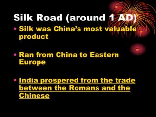 Silk Road (around 1 AD)
• Silk was China’s most valuable
  product

• Ran from China to Eastern
  Europe

• India prospered from the trade
  between the Romans and the
  Chinese
 