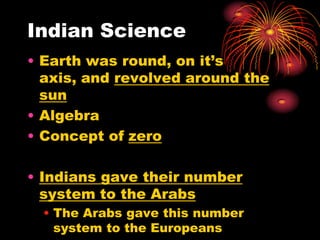 Indian Science
• Earth was round, on it’s
  axis, and revolved around the
  sun
• Algebra
• Concept of zero

• Indians gave their number
  system to the Arabs
  • The Arabs gave this number
    system to the Europeans
 