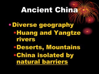 Ancient China
• Diverse geography
  •Huang and Yangtze
   rivers
  •Deserts, Mountains
  •China isolated by
   natural barriers
 