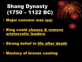 Shang Dynasty
  (1750 – 1122 BC)
• Major concern was war

• King could choose & remove
  aristocratic leaders

• Strong belief in life after death

• Mastery of bronze casting
 