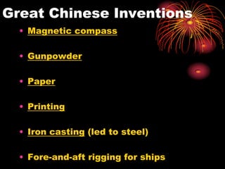 Great Chinese Inventions
  • Magnetic compass

  • Gunpowder

  • Paper

  • Printing

  • Iron casting (led to steel)

  • Fore-and-aft rigging for ships
 