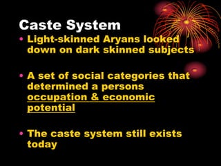 Caste System
• Light-skinned Aryans looked
  down on dark skinned subjects

• A set of social categories that
  determined a persons
  occupation & economic
  potential

• The caste system still exists
  today
 