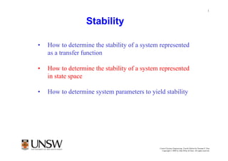 1


                  Stability

•   How to determine the stability of a system represented
    as a transfer function

•   How to determine the stability of a system represented
    in state space

•   How to determine system parameters to yield stability




                                              Control Systems Engineering, Fourth Edition by Norman S. Nise
                                                Copyright © 2004 by John Wiley & Sons. All rights reserved.
 