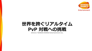 世界を跨ぐリアルタイム  
PvP  対戦への挑戦2018.6.7  BANDAI  NAMCO  Entertainment  Inc.
 