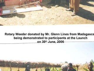 Rotary Weeder donated by Mr. Glenn Lines from Madagascar being demonstrated to participants at the Launch on 30 th  June, 2006 