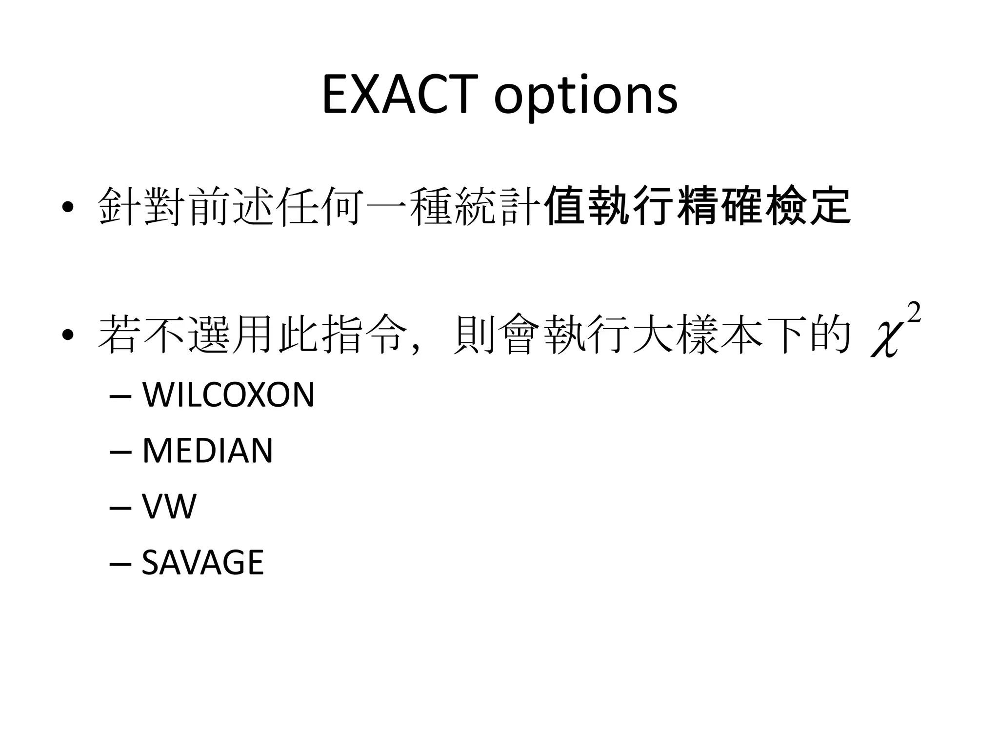 EXACT options
• 針對前述任何一種統計值執行精確檢定

• 若不選用此指令，則會執行大樣本下的              2

 – WILCOXON
 – MEDIAN
 – VW
 – SAVAGE
 