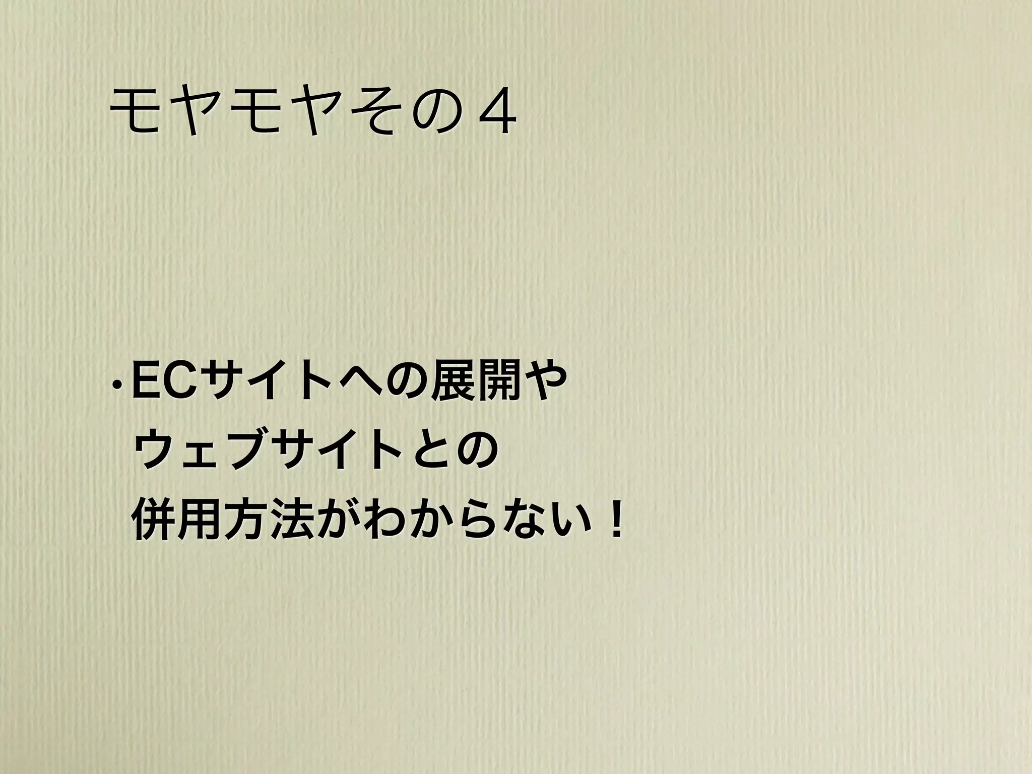 モヤモヤその４
•ECサイトへの展開や
ウェブサイトとの
併用方法がわからない！
 