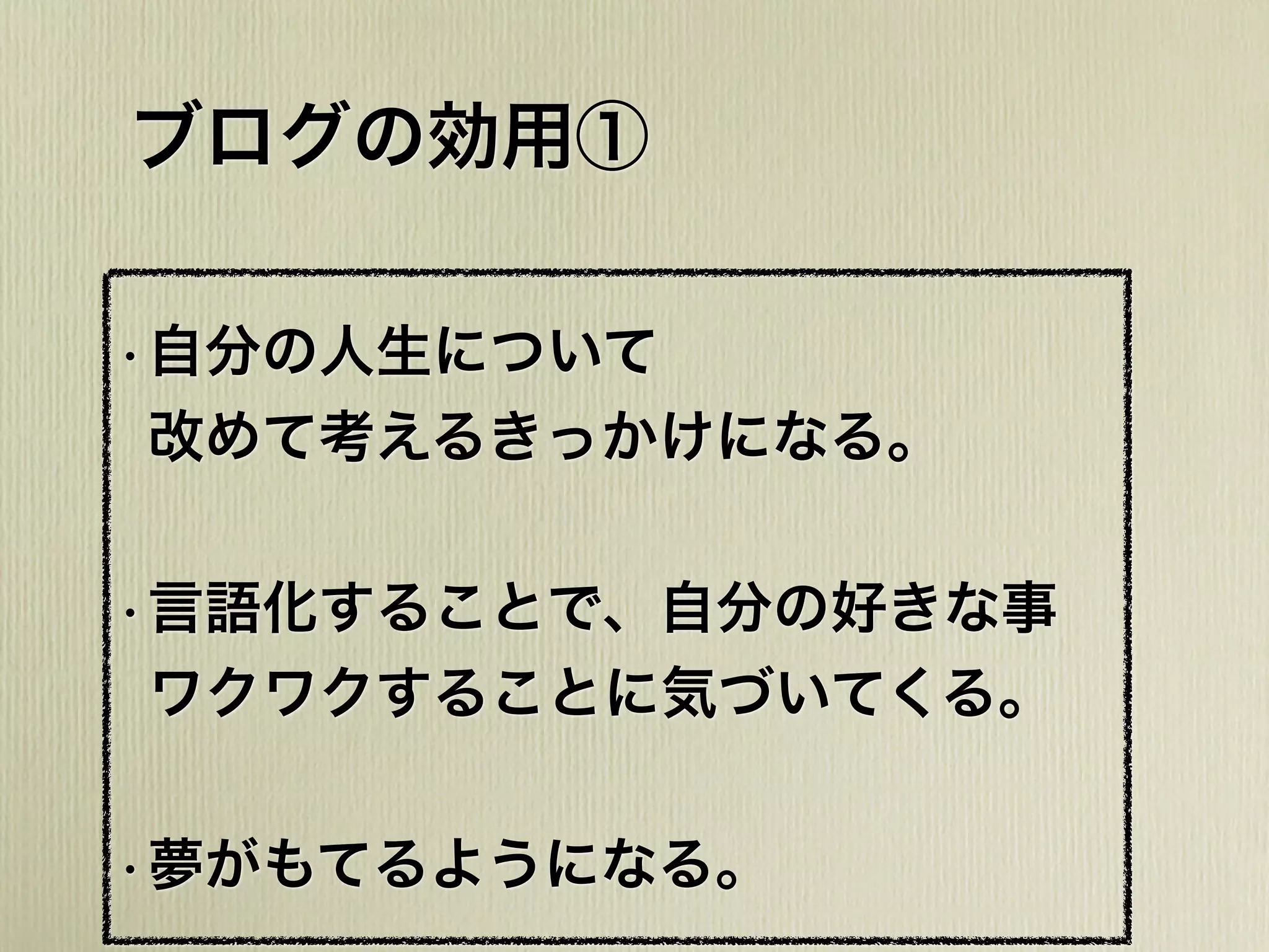 ブログの効用①
•自分の人生について
改めて考えるきっかけになる。
•言語化することで、自分の好きな事
ワクワクすることに気づいてくる。
•夢がもてるようになる。
 
