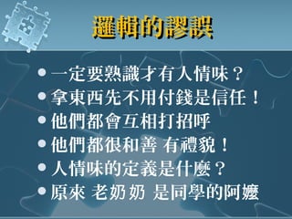 邏輯的謬誤邏輯的謬誤
一定要熟識才有人情味？
拿東西先不用付錢是信任！
他們都會互相打招呼
他們都很和善 有禮貌！
人情味的定義是什麼？
原來 老 是同學的阿奶奶 嬤
 