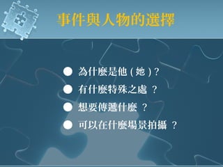 事件與人物的選擇
● 為什麼是他 ( 她 ) ?
● 有什麼特殊之處 ?
● 想要傳遞什麼 ?
● 可以在什麼場景拍攝 ?
 