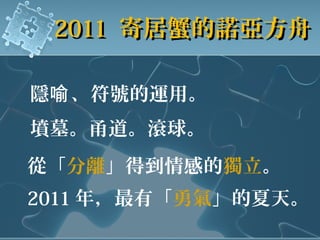 隱 、符號的運用。喻
從「分離」得到情感的獨立。
2011 年，最有「勇氣」的夏天。
20112011 寄居蟹的諾亞方舟寄居蟹的諾亞方舟
墳墓。甬道。滾球。
 