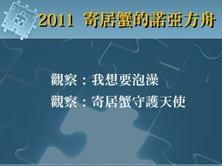 20112011 寄居蟹的諾亞方舟寄居蟹的諾亞方舟
觀察：我想要泡澡
觀察：寄居蟹守護天使
 