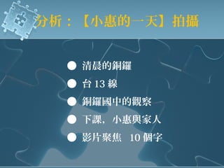 分析：【小惠的一天】拍攝
● 清晨的銅鑼
● 台 13 線
● 銅鑼國中的觀察
● 下課，小惠與家人
● 影片聚焦 10 個字
 