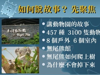 如何 故事？ 先聚焦說如何 故事？ 先聚焦說
講動物園的故事
457 種 3100 隻動物
8 個 外戶 6 個室內
無尾熊館
無尾熊如何爬上樹
為什麼不會掉下來
 