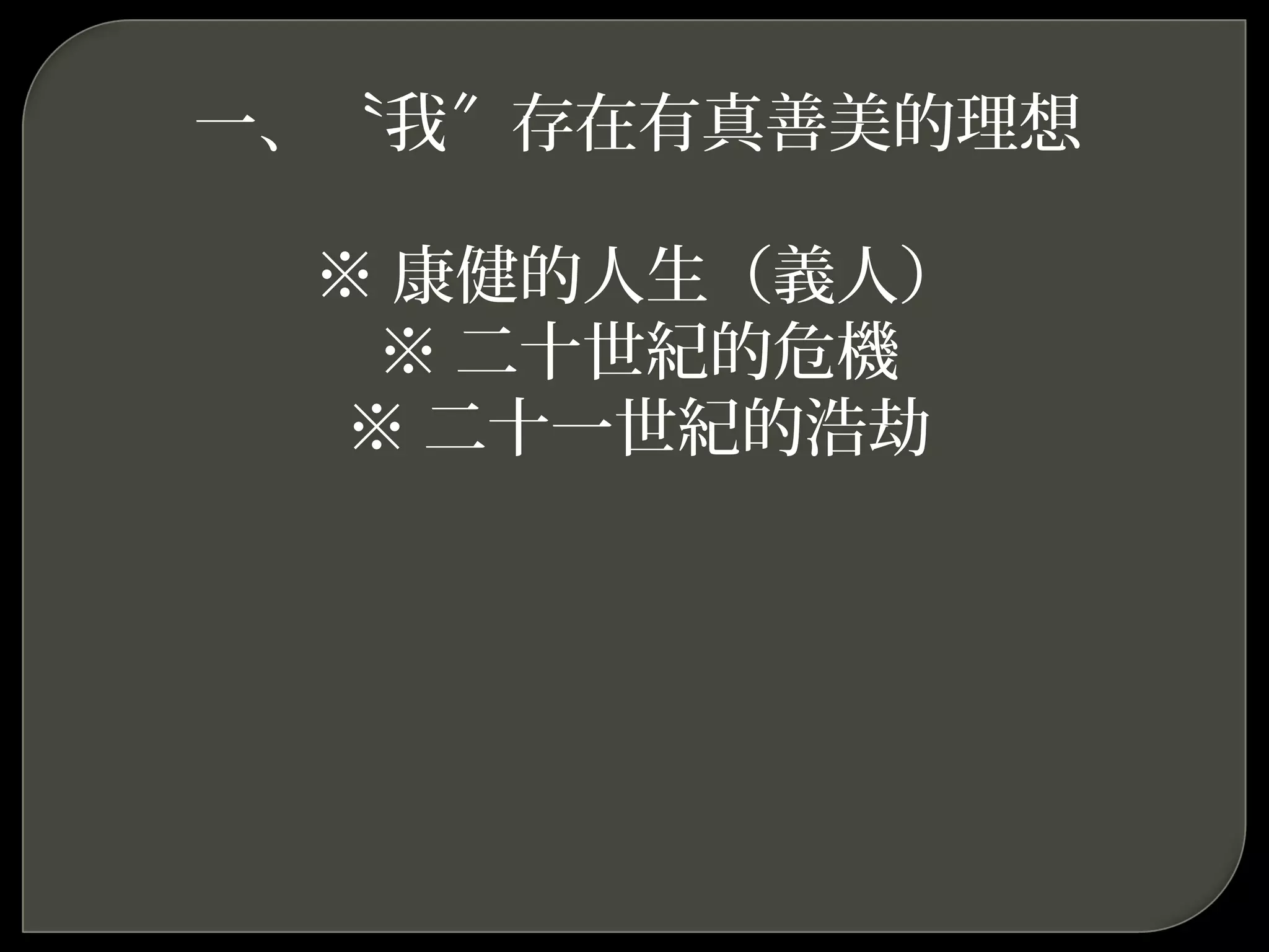 一、〝我 存在有真善美的理想〞
※ 康健的人生（義人）
※ 二十世紀的危機
※ 二十一世紀的浩劫
 