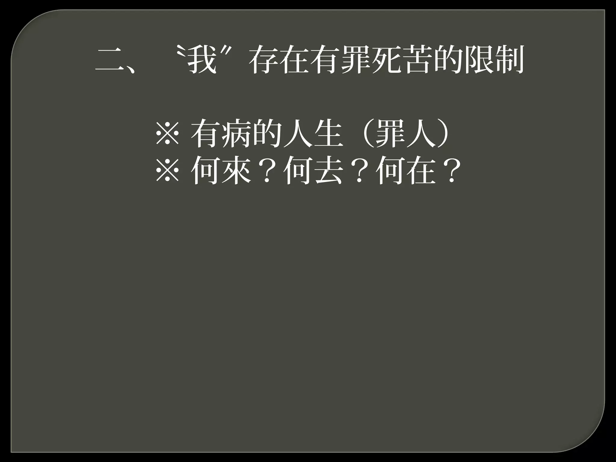 二、〝我 存在有罪死苦的限制〞
※ 有病的人生（罪人）
※ 何來？何去？何在？
 
