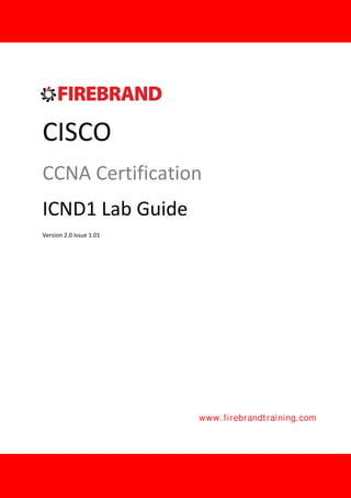 CISCO
CCNA Certification
ICND1 Lab Guide
Version 2.0 Issue 1.01
www.firebrandtraining.com
 