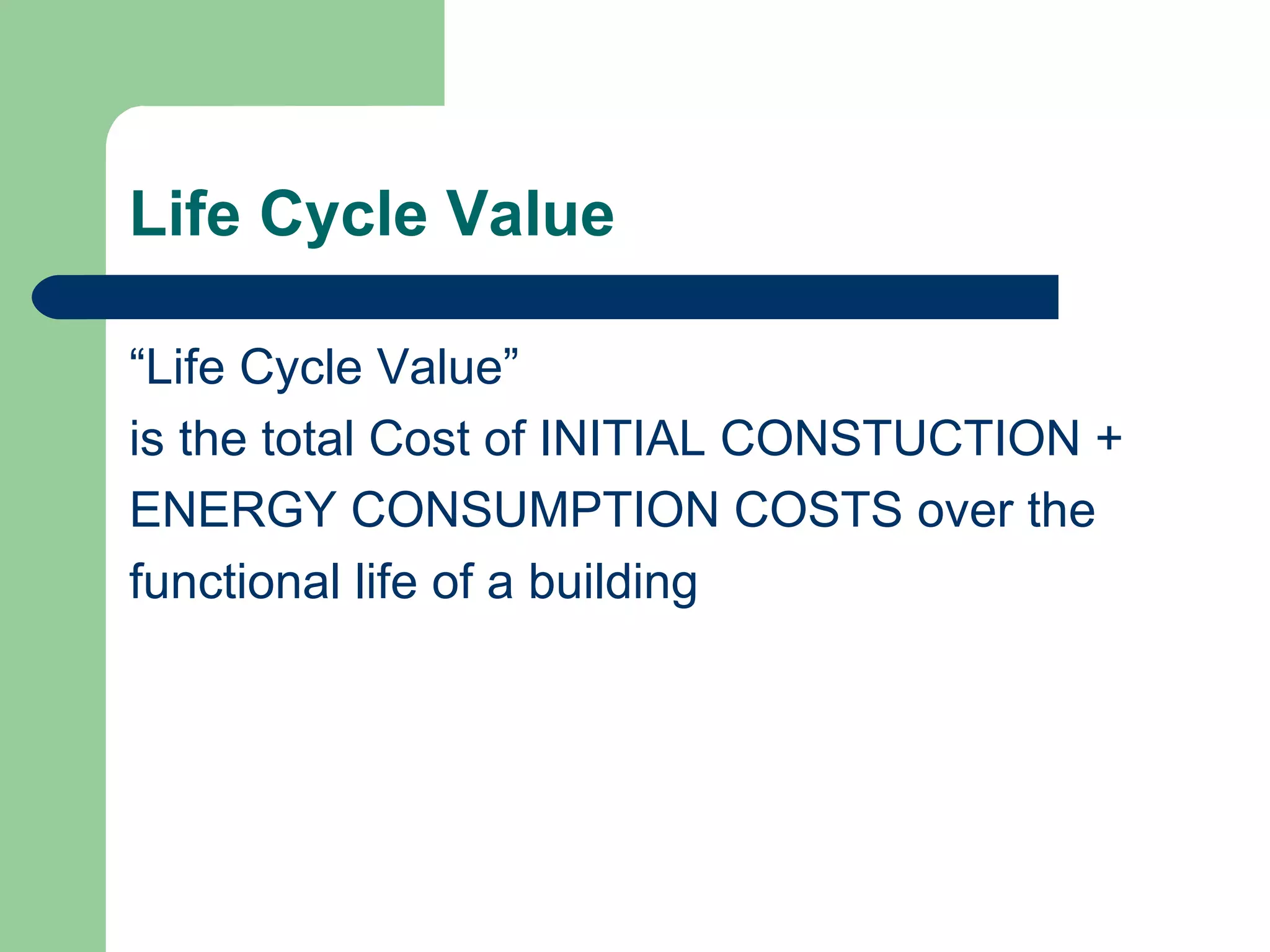 Life Cycle Value

“Life Cycle Value”
is the total Cost of INITIAL CONSTUCTION +
ENERGY CONSUMPTION COSTS over the
functional life of a building
 