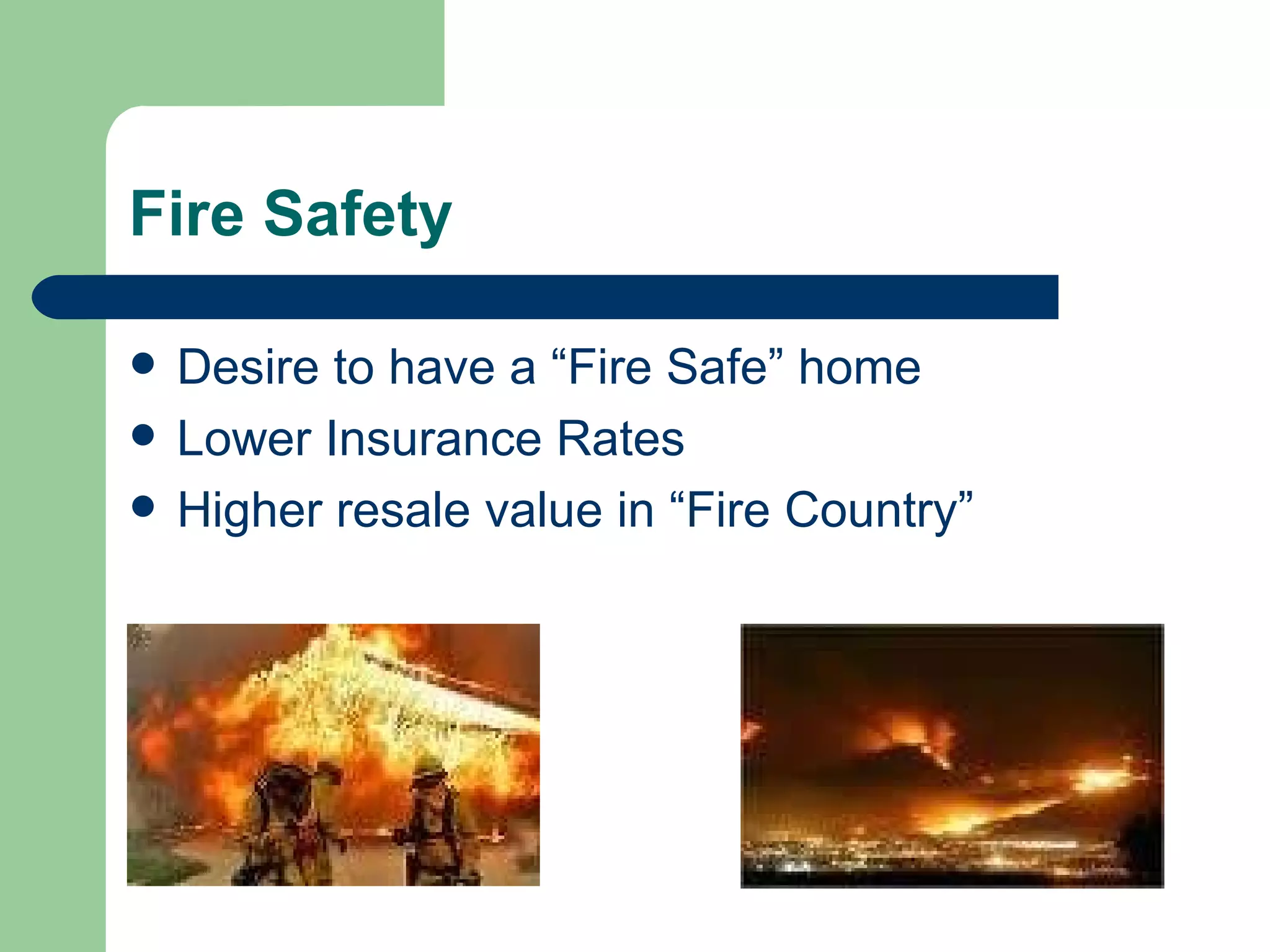 Fire Safety

   Desire to have a “Fire Safe” home
   Lower Insurance Rates
   Higher resale value in “Fire Country”
 