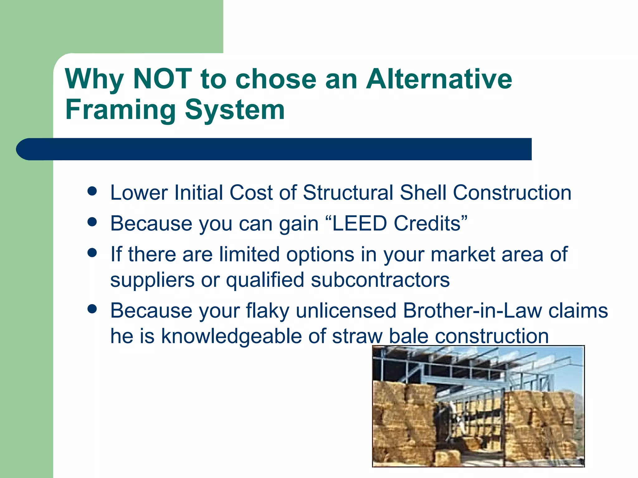 Why NOT to chose an Alternative
Framing System

    Lower Initial Cost of Structural Shell Construction
    Because you can gain “LEED Credits”
    If there are limited options in your market area of
     suppliers or qualified subcontractors
    Because your flaky unlicensed Brother-in-Law claims
     he is knowledgeable of straw bale construction
 