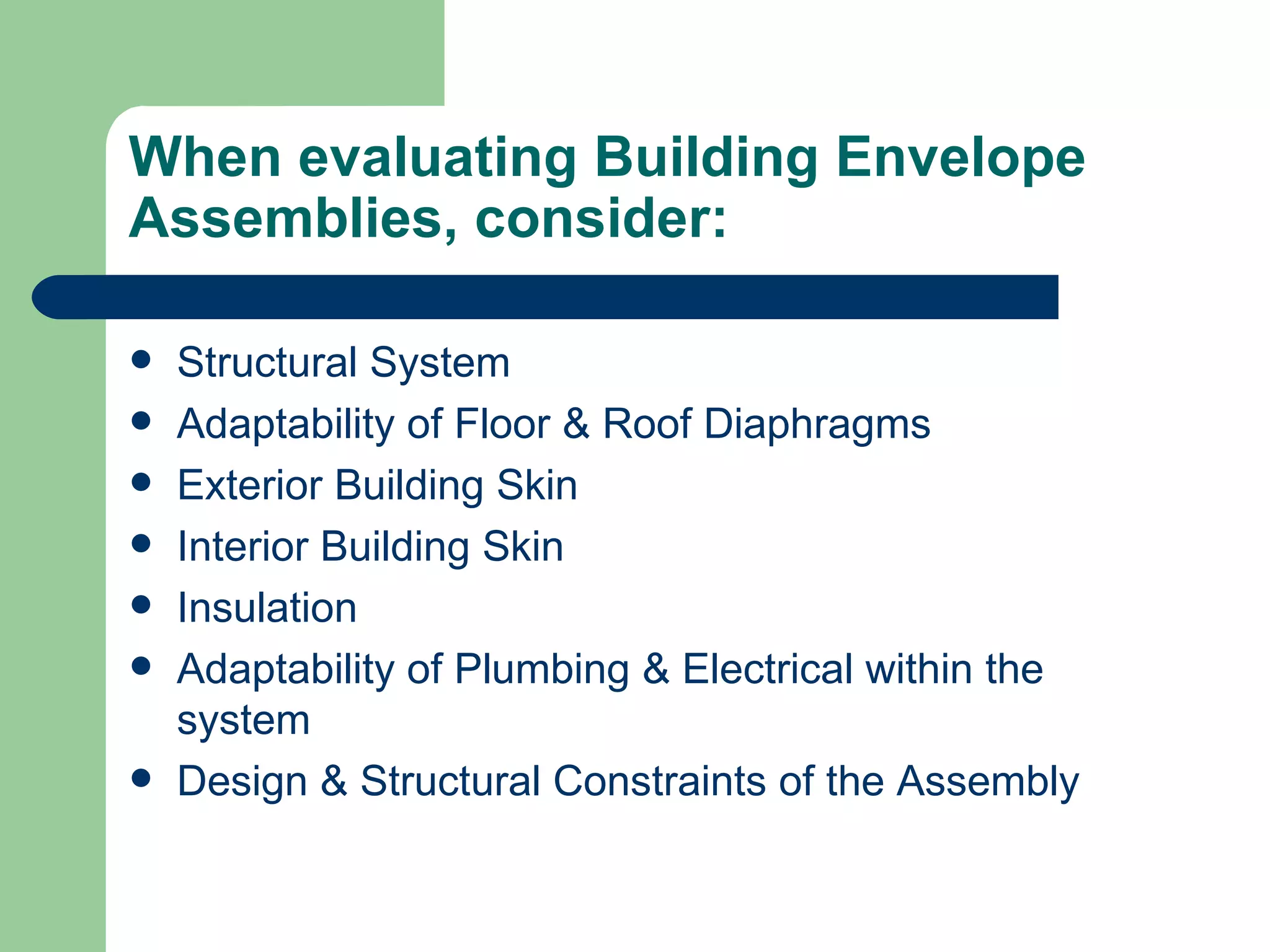 When evaluating Building Envelope
Assemblies, consider:

   Structural System
   Adaptability of Floor & Roof Diaphragms
   Exterior Building Skin
   Interior Building Skin
   Insulation
   Adaptability of Plumbing & Electrical within the
    system
   Design & Structural Constraints of the Assembly
 
