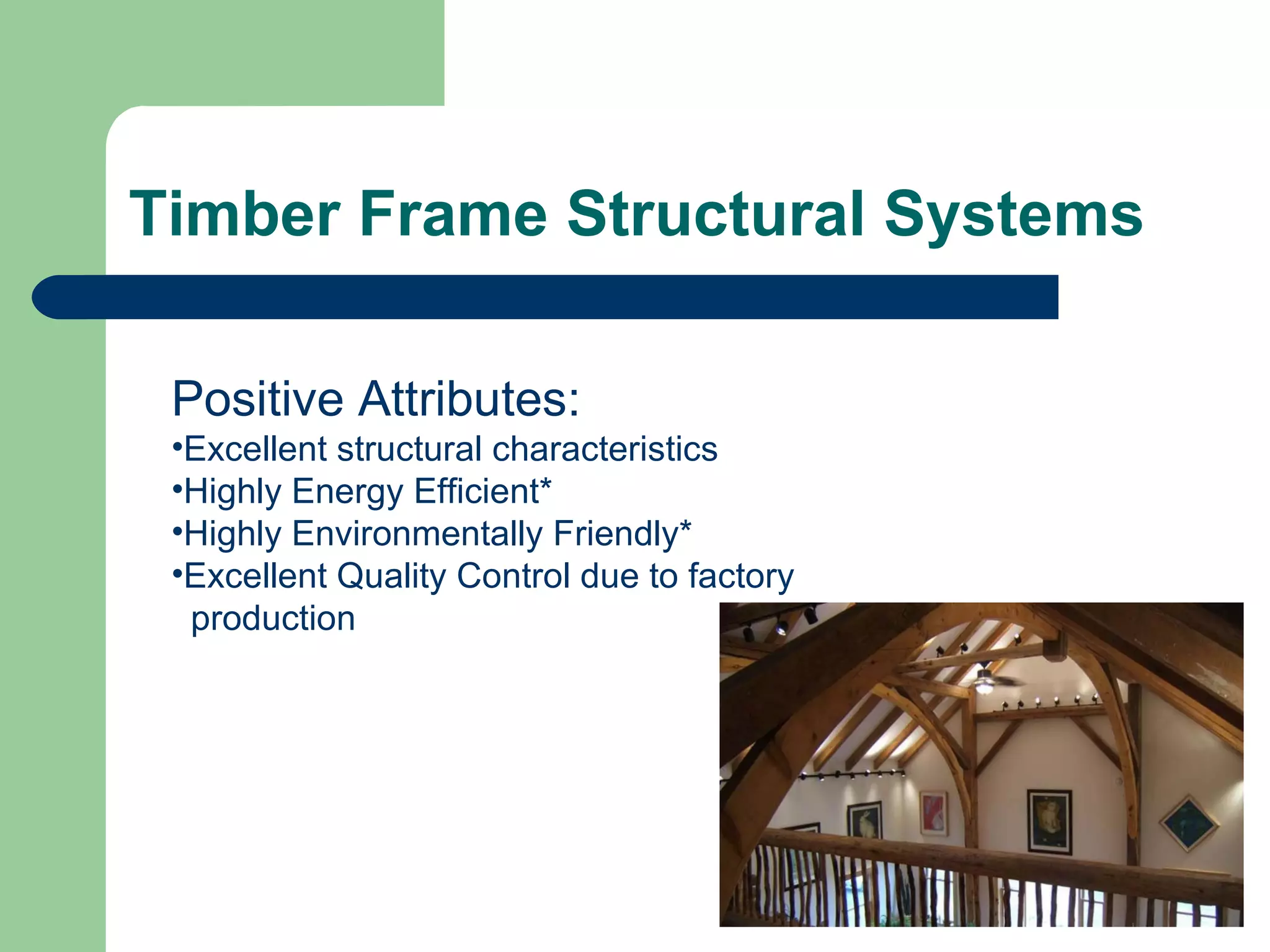 Timber Frame Structural Systems

 Positive Attributes:
 •Excellent structural characteristics
 •Highly Energy Efficient*
 •Highly Environmentally Friendly*
 •Excellent Quality Control due to factory
  production
 