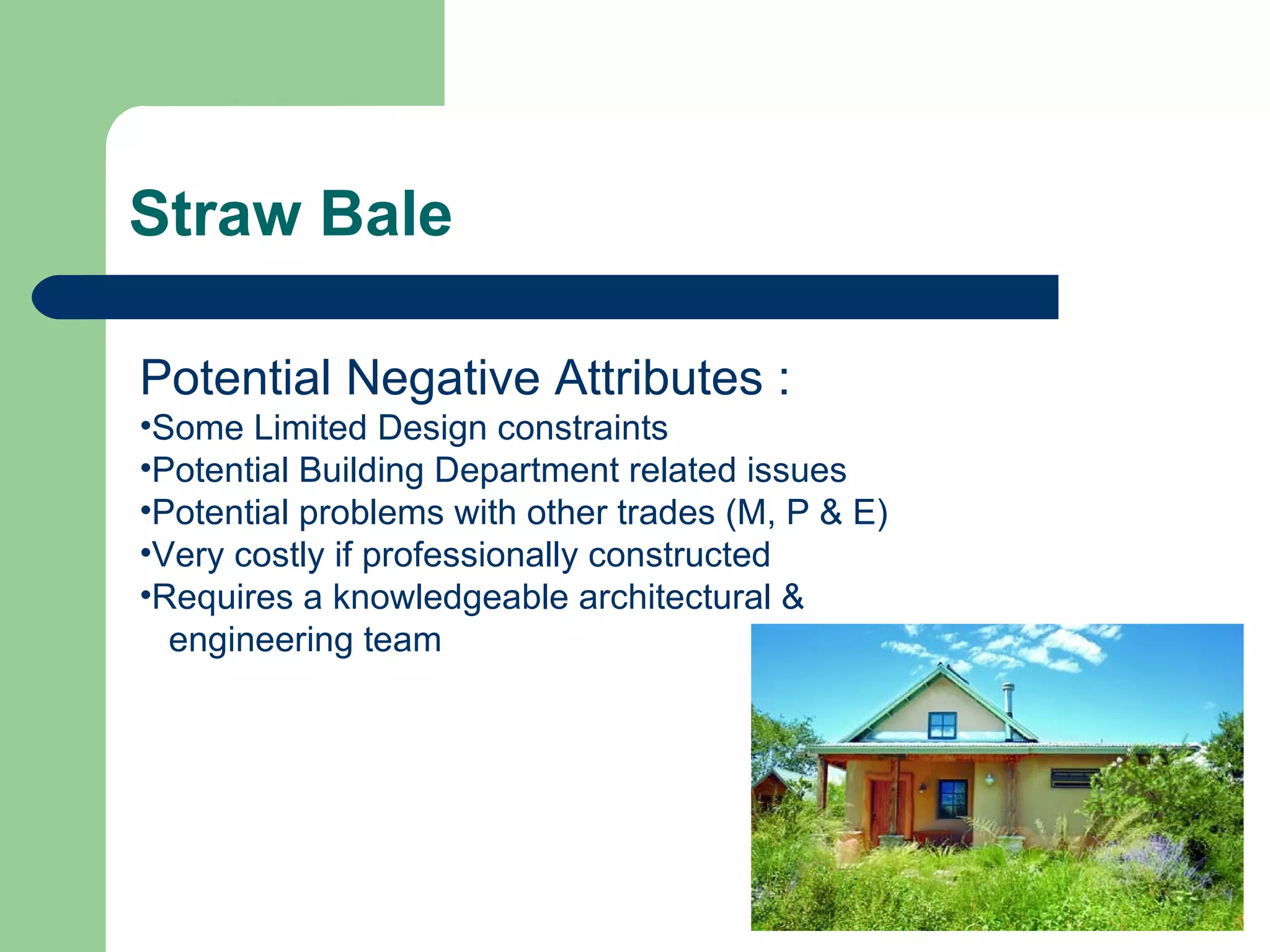 Straw Bale

Potential Negative Attributes :
•Some Limited Design constraints
•Potential Building Department related issues
•Potential problems with other trades (M, P & E)
•Very costly if professionally constructed
•Requires a knowledgeable architectural &
  engineering team
 