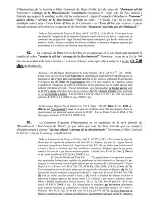 d'Oportunitats de la matèria a Ohio Comissió de Drets Civils: (a) els actes de "denúncia oficial
Newsome / Càrrega de la Discriminació "constitueix l'ocupació il · legal sota les lleis estatals i
federals que regulen la matèria, va dir, (b) les violacions il · legals d'ocupació s'aborden en Newsome"
queixa oficial / càrrega de la discriminació "viola un estat i / o locals, i (c) no és una agència
establerta autoritzada - Drets Civils d'Ohio de la Comissió - en l'Estat d'Ohio per remeiar o cercar
violació criminal dels errors es va queixar el de Newsome "denúncia / querella per discriminació."

                  Duke vs Universitat de Texas a El Paso, 663 F. 2d 522 (. Cir 1981) - Tres casos ha de
                                                                                5th


                 ser abans de l'exigència de la remissió d'aquesta secció s'activa, els fets al · legats han de
                 constituir una ocupació il · legal d'acord amb aquest subcapítol, que ha de violar una llei
                 estatal o local, i l'estat o localitat ha d'haver establert o autoritzat d'alguna agència per
                 posar remei a la violació o per buscar sancions penals.

         82. La Comissió de Drets Civils de Ohio es va equivocar en el seu fracàs per mantenir la
jurisdicció sobre "denúncia oficial / càrrega de la discriminació" Newsome basat en la llei de 180
dies havia acabat amb coneixements i / o hauria d'haver sabut que estava subjecte a la llei                   de 240
dies de limitacions.
                  Rasimas v de Michigan Departament de Salut Mental, 714 F. 2d 614 (6è Cir. 1983) -
                 Estats Units decisió de la Cort Suprema la interpretació legal del títol VII del requisit de
                 presentació per evitar que es presentin càrrecs en la Comissió d'Igualtat d'Oportunitats
                 d'Ocupació en els estats de l'ajornament fins a 60 dies després de l'agència estatal
                 d'Igualtat en l'Ocupació ha rebut la notificació de les denúncies no es poden aplicar amb
                 caràcter retroactiu, per tant, i l'acció immediata , on el demandant va iniciar queixa amb
                 la EEOC i l'estat civil dels drets de la comissió 244 dies després d'haver estat acabada,
                 va ser presentada a temps. Llei de Drets Civils de 1964, § § 701 i ss., 706 (b), segons
                 esmenat, 42 USCA § § 2000E et seq., 2000E-5 (c).


                  EEOC contra Dayton Tire & Rubber Co, 573 F. Supp. 782 (SD Ohio W.Div, 1983 ..) -
                 Ohio és un "ajornament" estat en el qual els empleats tenen 300 dies després d'acte de
                 discriminació per presentar queixa davant la EEOC. Llei de Drets Civils de 1964, § 706
                 (d), segons esmenat, 42 USCA § 2000E-5 (i).

        83.        La Comissió d'Igualtat d'Oportunitats es va equivocar en la seva emissió de
"Desestimació i Notificació de Drets", ja que sabia que sota les lleis federals que es requereix
obligatòriament a ajornar "queixa oficial / càrrega de la discriminació" Newsome a Ohio Comissió
de Drets Civils per al maneig i enjudiciament.

                  Duke vs Universitat de Texas a El Paso, 663 F. 2d 522 (1981) - Tres casos ha d'existir
                 abans que el requisit de referència del títol VII es dispara, els fets al · legats han de
                 constituir una pràctica laboral il · legal sota el títol VII, s'ha de violar una la llei estatal
                 o local, i l'estat o localitat que han establert o autoritzat d'alguna agència per posar
                 remei a la violació o per buscar sancions penals. Llei de Drets Civils de 1964, § 706 (b)
                 en la versió modificada 42 USCA § 2000E-5 (c).
                               [1] Secció 706 (b) del Títol VII. . . "Es pretén donar a les agències estatals
                 una oportunitat limitada per resoldre els problemes de discriminació en l'ocupació i per
                 tant per fer innecessari recurs d'ajuda federal per les víctimes de la discriminació." Oscar
                 Mayer & Co v Evans, 441 EUA 750, 755, 99 S. Ct. 2066, 2071, 60 L.Ed.2d 609 (1979).
                 Tres circumstàncies ha d'existir abans que el requisit de referència es dispara: (1) Els fets
                 denunciats han de constituir una pràctica laboral il · legal sota la secció 703 del Títol VII,
                 (2) s'ha de violar una llei estatal o local, i (3) l'estat o localitat ha d'haver establert o
                 autoritzat d'alguna agència per posar remei a la violació o per buscar sancions penals
                 White v Dallas Independent School District, 581 F. 2d 556, 558-59 (5th Cir 1978.) (en
                 banc). 42 USCS 2000E-5 (c). Els denunciants si mateixos no necessiten determinar
                 quan aquests requisits es compleixen i l'arxiu amb les autoritats estatals. En l'amor v
                 Pullman, 404 EUA 522, 92 S. Ct 616, 30 L.Ed.2d 679 (1972), la Cort Suprema de
                 Justícia va aprovar una " sistema de referència i l'ajornament "pel qual la EEOC remet les
 