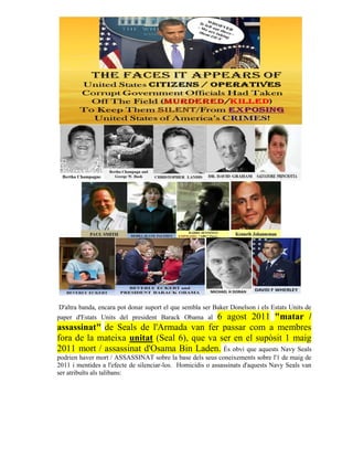 D'altra banda, encara pot donar suport el que sembla ser Baker Donelson i els Estats Units de
paper d'Estats Units del president Barack Obama al 6 agost 2011 "matar /
assassinat" de Seals de l'Armada van fer passar com a membres
fora de la mateixa unitat (Seal 6), que va ser en el supòsit 1 maig
2011 mort / assassinat d'Osama Bin Laden. És obvi que aquests Navy Seals
podrien haver mort / ASSASSINAT sobre la base dels seus coneixements sobre l'1 de maig de
2011 i mentides a l'efecte de silenciar-los. Homicidis o assassinats d'aquests Navy Seals van
ser atribuïts als talibans:
 